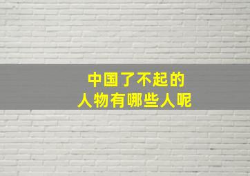 中国了不起的人物有哪些人呢