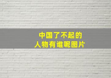 中国了不起的人物有谁呢图片