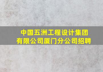 中国五洲工程设计集团有限公司厦门分公司招聘