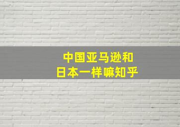 中国亚马逊和日本一样嘛知乎