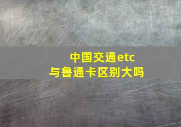 中国交通etc与鲁通卡区别大吗