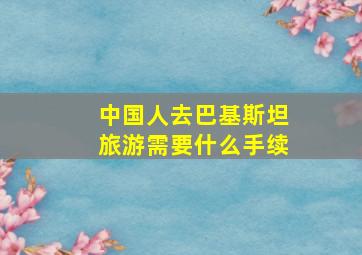 中国人去巴基斯坦旅游需要什么手续