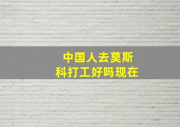 中国人去莫斯科打工好吗现在