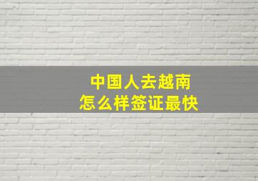 中国人去越南怎么样签证最快