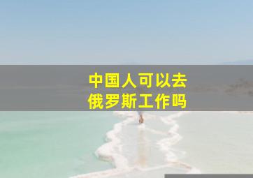 中国人可以去俄罗斯工作吗