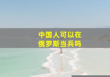 中国人可以在俄罗斯当兵吗