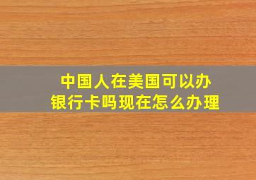 中国人在美国可以办银行卡吗现在怎么办理