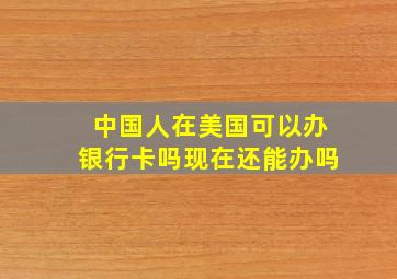 中国人在美国可以办银行卡吗现在还能办吗