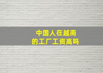 中国人在越南的工厂工资高吗