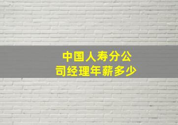 中国人寿分公司经理年薪多少