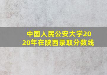 中国人民公安大学2020年在陕西录取分数线