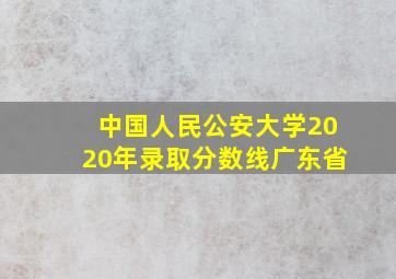 中国人民公安大学2020年录取分数线广东省