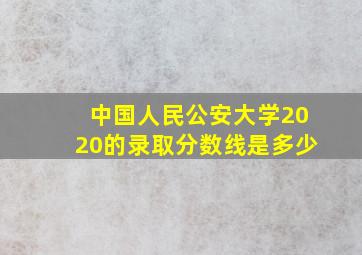 中国人民公安大学2020的录取分数线是多少