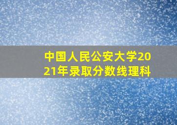 中国人民公安大学2021年录取分数线理科