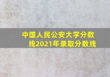 中国人民公安大学分数线2021年录取分数线