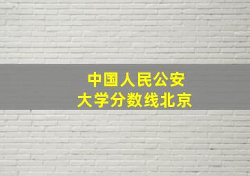 中国人民公安大学分数线北京