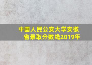 中国人民公安大学安徽省录取分数线2019年