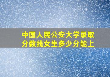 中国人民公安大学录取分数线女生多少分能上