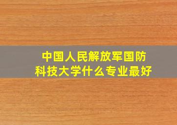 中国人民解放军国防科技大学什么专业最好