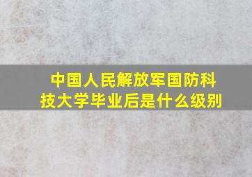 中国人民解放军国防科技大学毕业后是什么级别