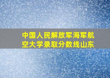 中国人民解放军海军航空大学录取分数线山东