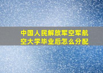 中国人民解放军空军航空大学毕业后怎么分配