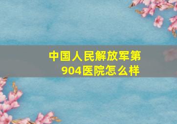 中国人民解放军第904医院怎么样