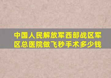 中国人民解放军西部战区军区总医院做飞秒手术多少钱