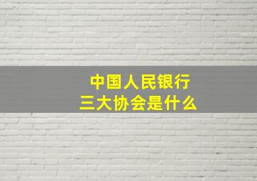 中国人民银行三大协会是什么