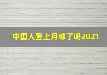 中国人登上月球了吗2021