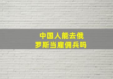 中国人能去俄罗斯当雇佣兵吗