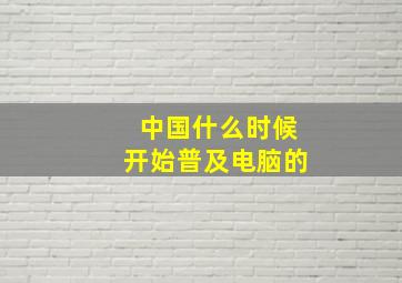 中国什么时候开始普及电脑的