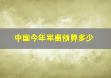 中国今年军费预算多少