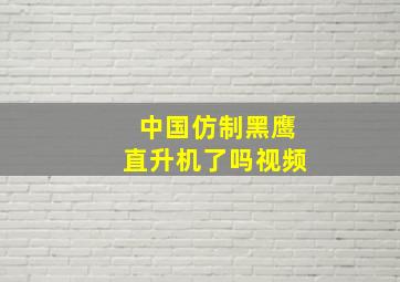 中国仿制黑鹰直升机了吗视频