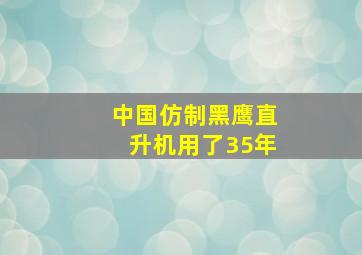 中国仿制黑鹰直升机用了35年