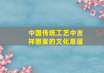 中国传统工艺中吉祥图案的文化意蕴