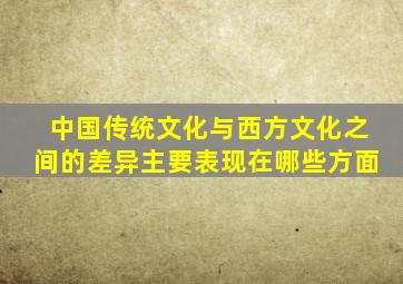 中国传统文化与西方文化之间的差异主要表现在哪些方面