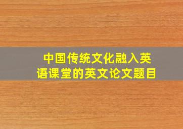 中国传统文化融入英语课堂的英文论文题目