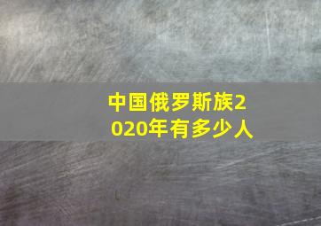 中国俄罗斯族2020年有多少人