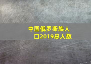 中国俄罗斯族人口2019总人数