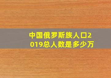 中国俄罗斯族人口2019总人数是多少万