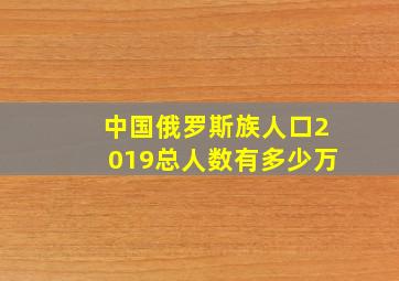 中国俄罗斯族人口2019总人数有多少万