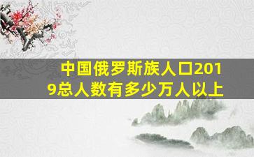 中国俄罗斯族人口2019总人数有多少万人以上