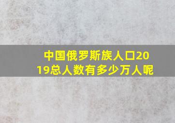 中国俄罗斯族人口2019总人数有多少万人呢