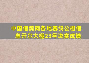 中国信鸽网各地赛鸽公棚信息开尔大棚23年决赛成绩