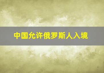 中国允许俄罗斯人入境