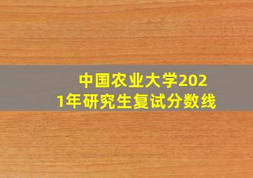 中国农业大学2021年研究生复试分数线