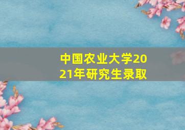 中国农业大学2021年研究生录取