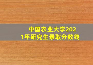 中国农业大学2021年研究生录取分数线