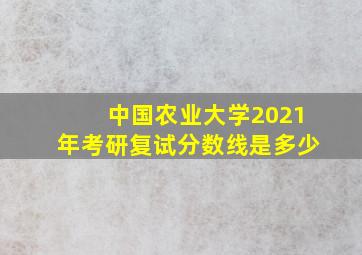 中国农业大学2021年考研复试分数线是多少